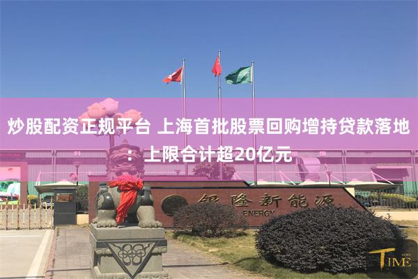 炒股配资正规平台 上海首批股票回购增持贷款落地：上限合计超20亿元