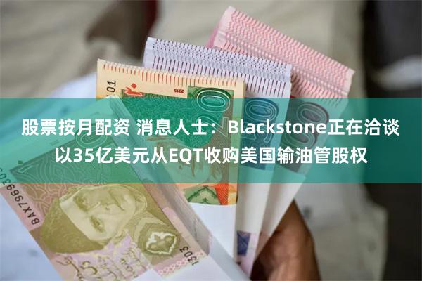 股票按月配资 消息人士：Blackstone正在洽谈以35亿美元从EQT收购美国输油管股权