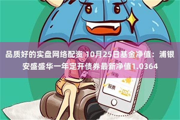 品质好的实盘网络配资 10月25日基金净值：浦银安盛盛华一年定开债券最新净值1.0364