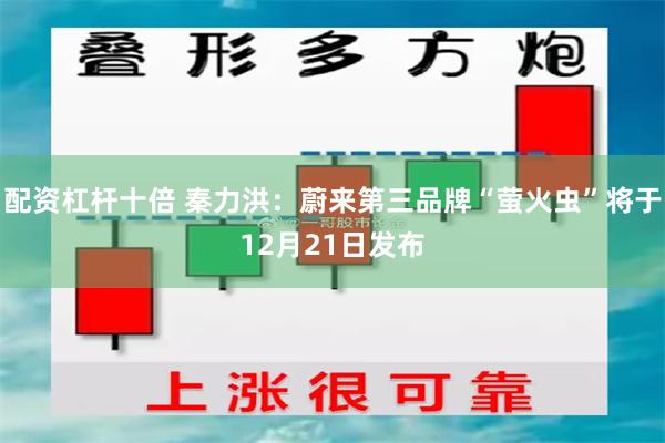 配资杠杆十倍 秦力洪：蔚来第三品牌“萤火虫”将于12月21日发布