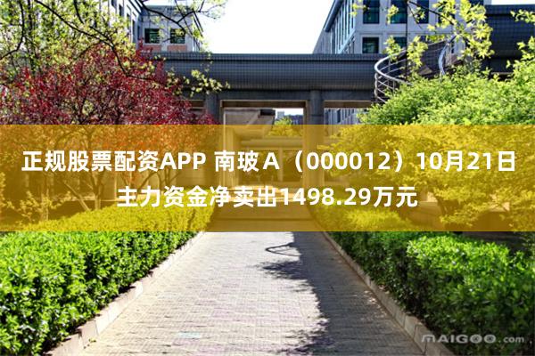 正规股票配资APP 南玻Ａ（000012）10月21日主力资金净卖出1498.29万元