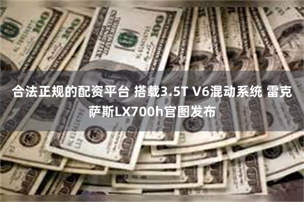 合法正规的配资平台 搭载3.5T V6混动系统 雷克萨斯LX700h官图发布