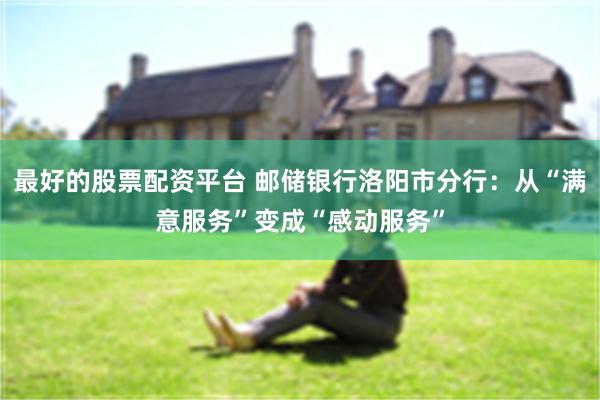 最好的股票配资平台 邮储银行洛阳市分行：从“满意服务”变成“感动服务”