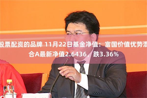 股票配资的品牌 11月22日基金净值：富国价值优势混合A最新净值2.6436，跌3.36%