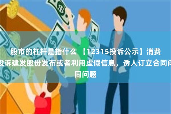 股市的杠杆是指什么 【12315投诉公示】消费者投诉建发股份发布或者利用虚假信息，诱人订立合同问题