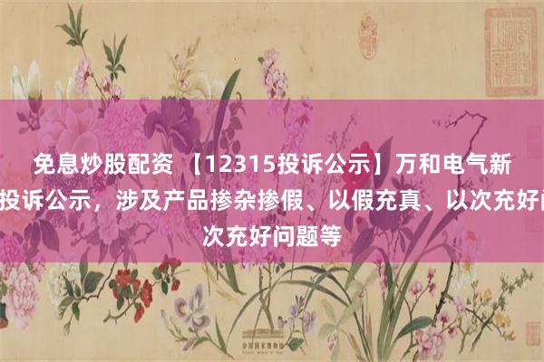 免息炒股配资 【12315投诉公示】万和电气新增4件投诉公示，涉及产品掺杂掺假、以假充真、以次充好问题等