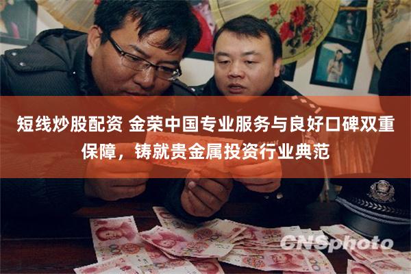 短线炒股配资 金荣中国专业服务与良好口碑双重保障，铸就贵金属投资行业典范