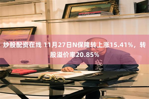 炒股配资在线 11月27日N保隆转上涨15.41%，转股溢价率20.85%