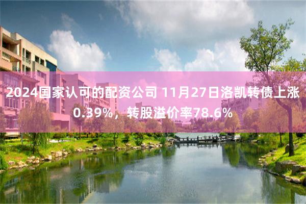 2024国家认可的配资公司 11月27日洛凯转债上涨0.39%，转股溢价率78.6%