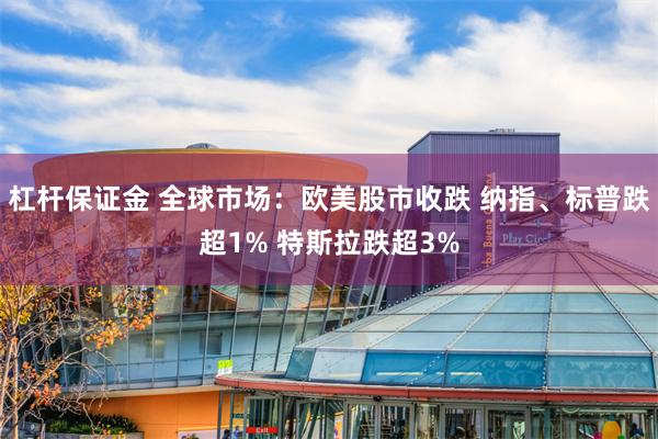 杠杆保证金 全球市场：欧美股市收跌 纳指、标普跌超1% 特斯拉跌超3%