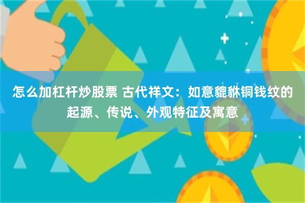 怎么加杠杆炒股票 古代祥文：如意貔貅铜钱纹的起源、传说、外观特征及寓意