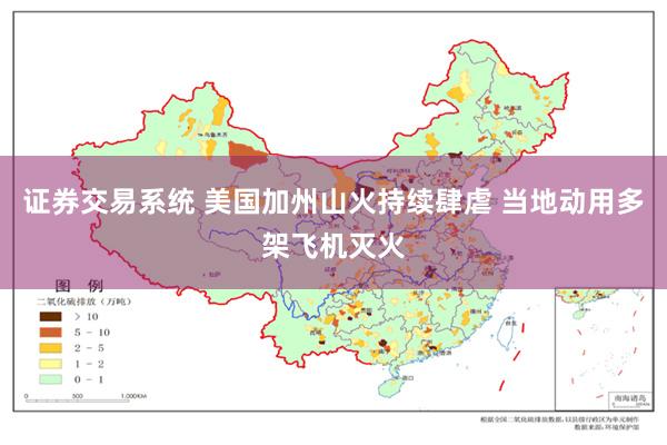 证券交易系统 美国加州山火持续肆虐 当地动用多架飞机灭火