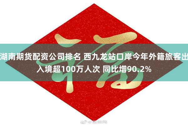 湖南期货配资公司排名 西九龙站口岸今年外籍旅客出入境超100万人次 同比增90.2%