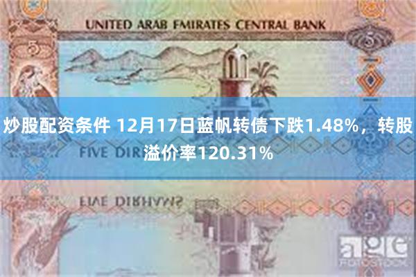 炒股配资条件 12月17日蓝帆转债下跌1.48%，转股溢价率120.31%