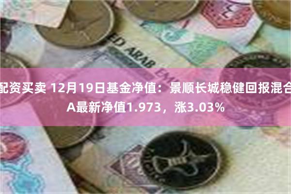 配资买卖 12月19日基金净值：景顺长城稳健回报混合A最新净值1.973，涨3.03%