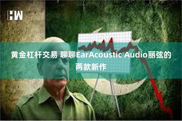 黄金杠杆交易 聊聊EarAcoustic Audio丽弦的两款新作