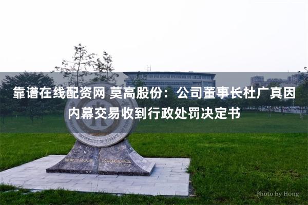 靠谱在线配资网 莫高股份：公司董事长杜广真因内幕交易收到行政处罚决定书