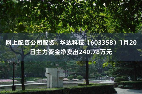 网上配资公司配资   华达科技（603358）1月20日主力资金净卖出240.78万元