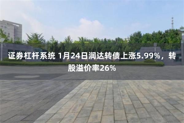 证券杠杆系统 1月24日润达转债上涨5.99%，转股溢价率26%