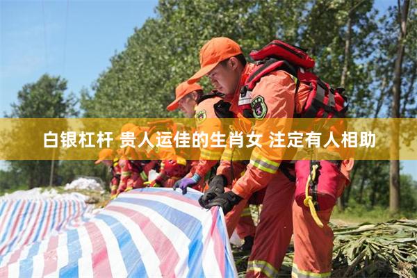 白银杠杆 贵人运佳的生肖女 注定有人相助