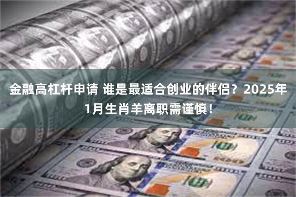 金融高杠杆申请 谁是最适合创业的伴侣？2025年1月生肖羊离职需谨慎！