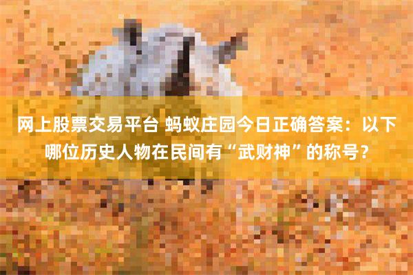 网上股票交易平台 蚂蚁庄园今日正确答案：以下哪位历史人物在民间有“武财神”的称号？