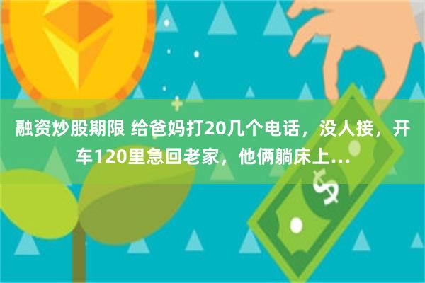 融资炒股期限 给爸妈打20几个电话，没人接，开车120里急回老家，他俩躺床上…