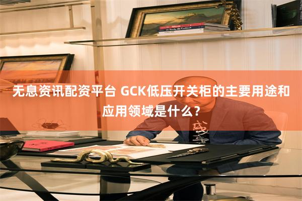 无息资讯配资平台 GCK低压开关柜的主要用途和应用领域是什么？