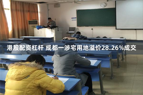 港股配资杠杆 成都一涉宅用地溢价28.26%成交