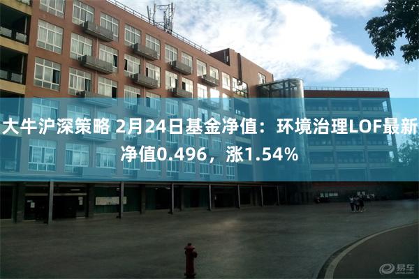 大牛沪深策略 2月24日基金净值：环境治理LOF最新净值0.496，涨1.54%