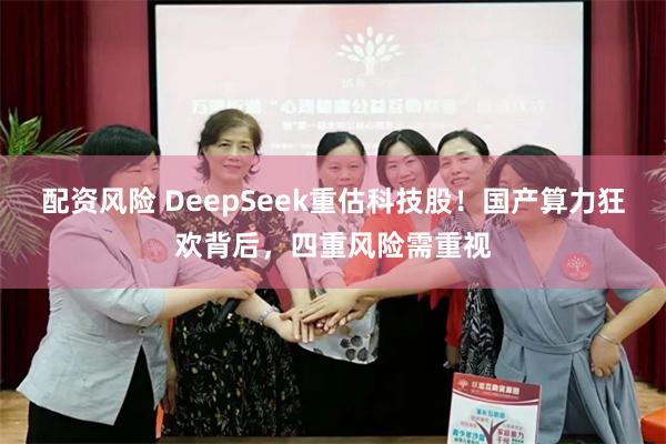 配资风险 DeepSeek重估科技股！国产算力狂欢背后，四重风险需重视