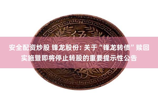 安全配资炒股 锋龙股份: 关于“锋龙转债”赎回实施暨即将停止转股的重要提示性公告