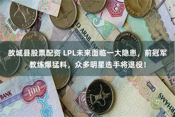 故城县股票配资 LPL未来面临一大隐患，前冠军教练爆猛料，众多明星选手将退役！