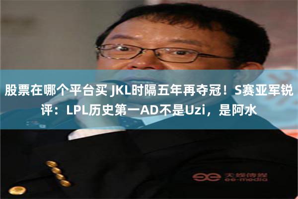 股票在哪个平台买 JKL时隔五年再夺冠！S赛亚军锐评：LPL历史第一AD不是Uzi，是阿水