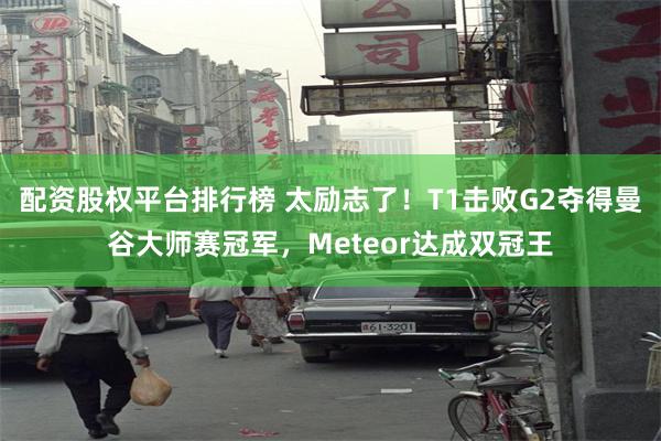 配资股权平台排行榜 太励志了！T1击败G2夺得曼谷大师赛冠军，Meteor达成双冠王