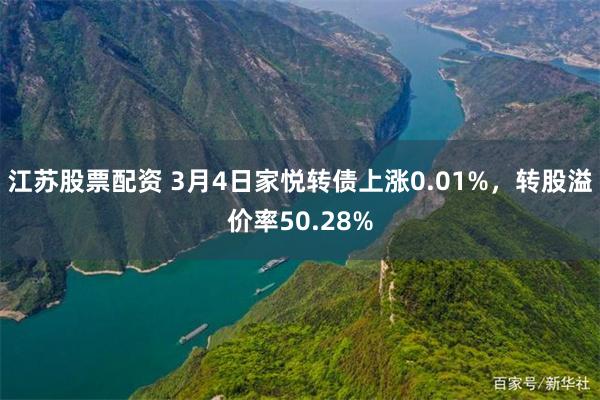 江苏股票配资 3月4日家悦转债上涨0.01%，转股溢价率50.28%