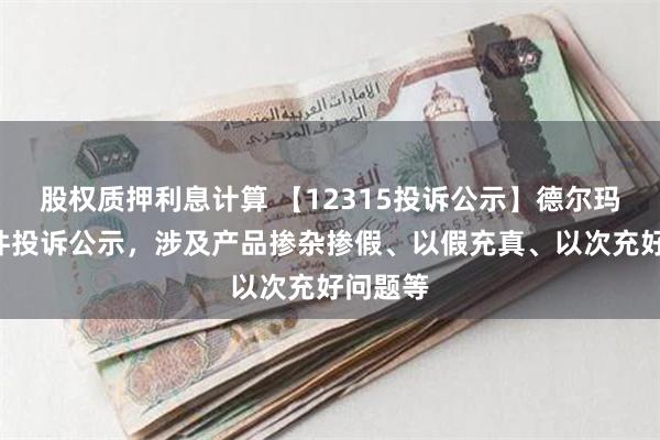 股权质押利息计算 【12315投诉公示】德尔玛新增4件投诉公示，涉及产品掺杂掺假、以假充真、以次充好问题等