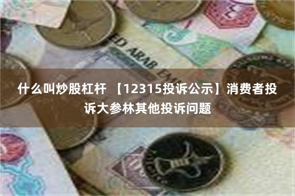 什么叫炒股杠杆 【12315投诉公示】消费者投诉大参林其他投诉问题