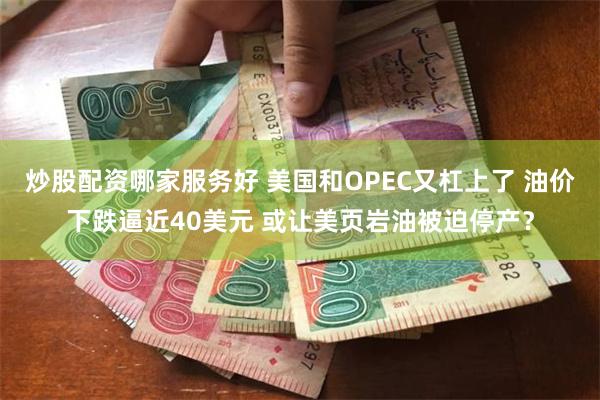 炒股配资哪家服务好 美国和OPEC又杠上了 油价下跌逼近40美元 或让美页岩油被迫停产？