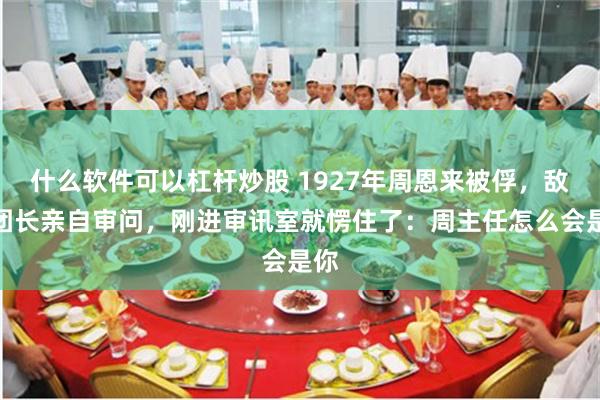 什么软件可以杠杆炒股 1927年周恩来被俘，敌军团长亲自审问，刚进审讯室就愣住了：周主任怎么会是你