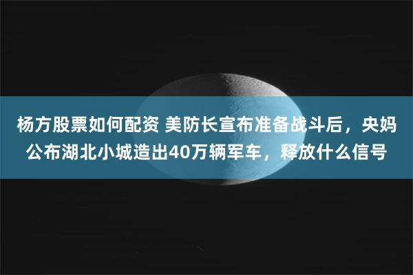 杨方股票如何配资 美防长宣布准备战斗后，央妈公布湖北小城造出40万辆军车，释放什么信号